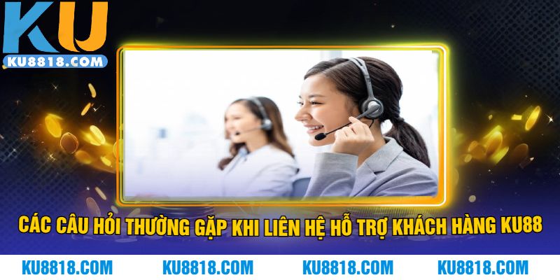Các câu hỏi thường gặp khi liên hệ hỗ trợ khách hàng KU88