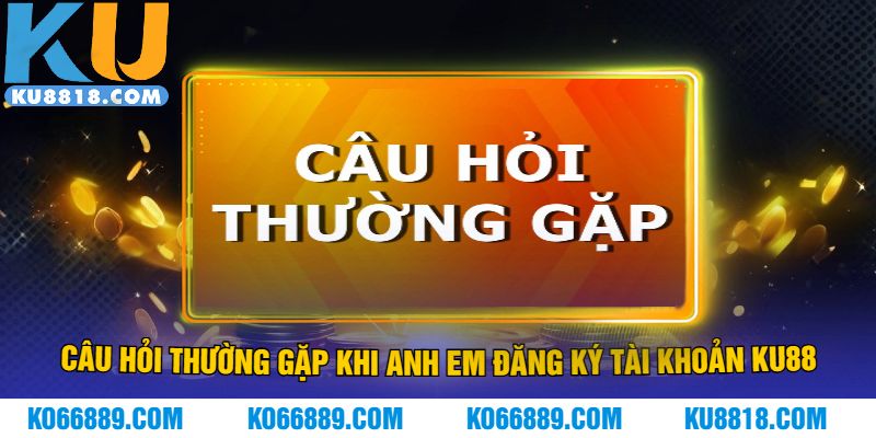 Câu hỏi thường gặp khi anh em đăng ký tài khoản KU88