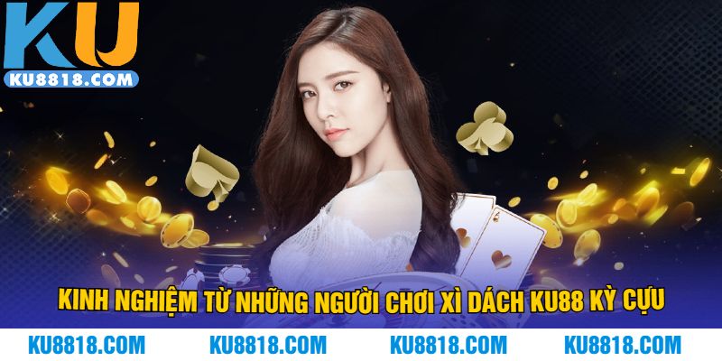 Kinh nghiệm từ những người chơi xì dách KU88 kỳ cựu