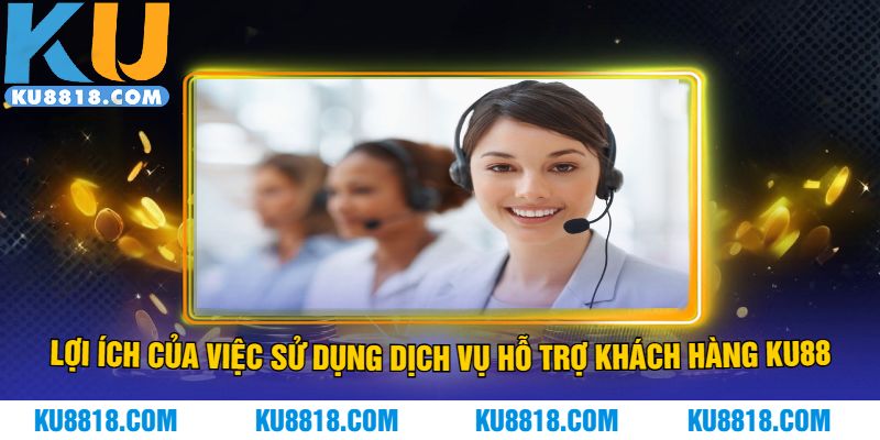 Lợi ích của việc sử dụng dịch vụ hỗ trợ khách hàng KU88