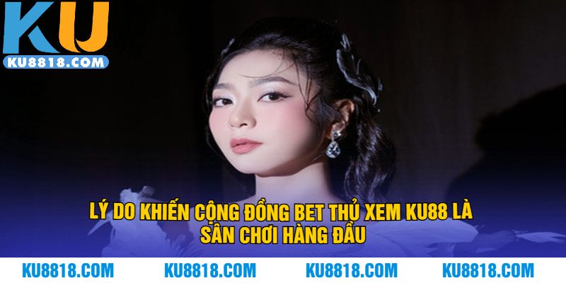 Lý do khiến cộng đồng bet thủ xem KU88 là sân chơi hàng đầu