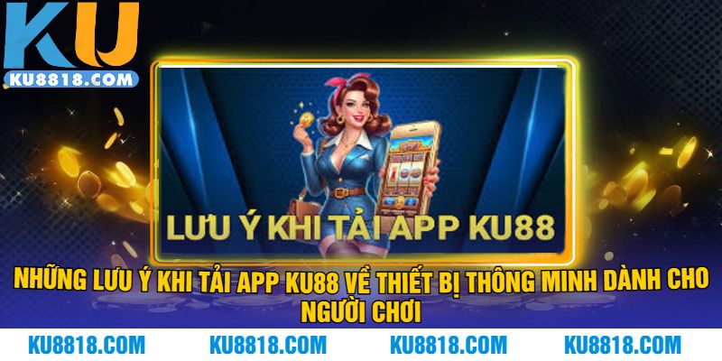 Những lưu ý khi tải app KU88 về thiết bị thông minh dành cho người chơi