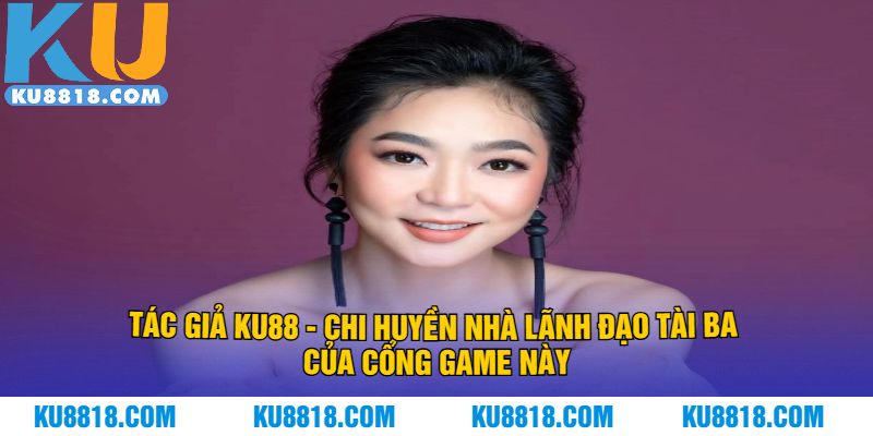 Tác Giả KU88 - Chi Huyền nhà lãnh đạo tài ba của cổng game này